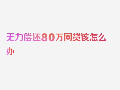 无力偿还80万网贷该怎么办