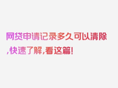 网贷申请记录多久可以清除，快速了解，看这篇！