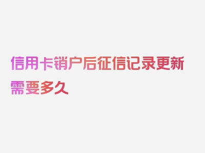 信用卡销户后征信记录更新需要多久