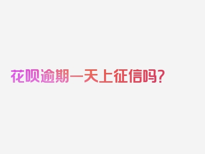 花呗逾期一天上征信吗？