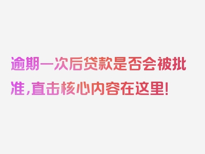 逾期一次后贷款是否会被批准，直击核心内容在这里！