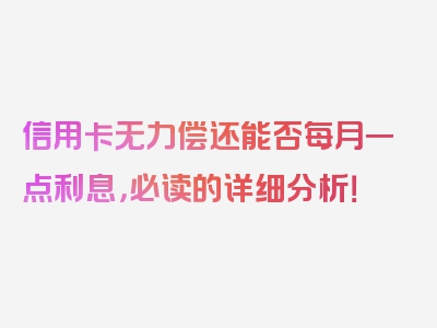 信用卡无力偿还能否每月一点利息，必读的详细分析！