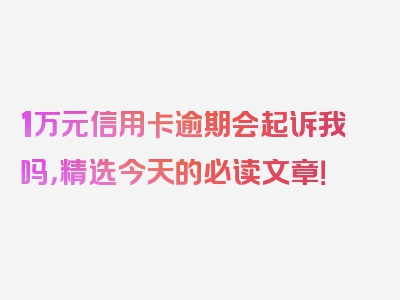 1万元信用卡逾期会起诉我吗，精选今天的必读文章！