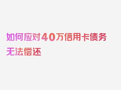 如何应对40万信用卡债务无法偿还