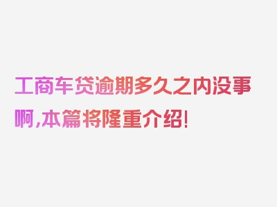 工商车贷逾期多久之内没事啊，本篇将隆重介绍!