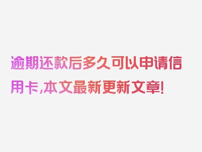 逾期还款后多久可以申请信用卡,本文最新更新文章！