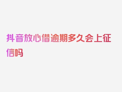 抖音放心借逾期多久会上征信吗