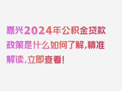 嘉兴2024年公积金贷款政策是什么如何了解，精准解读，立即查看！