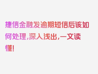 捷信金融发逾期短信后该如何处理，深入浅出，一文读懂！