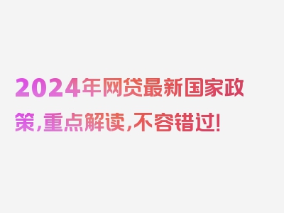 2024年网贷最新国家政策，重点解读，不容错过！