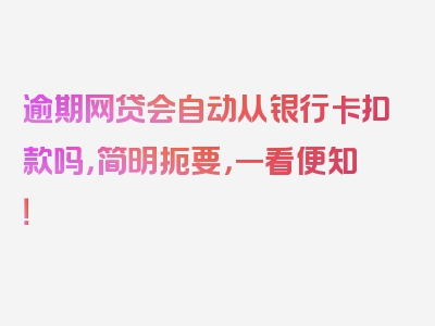 逾期网贷会自动从银行卡扣款吗，简明扼要，一看便知！