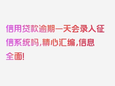 信用贷款逾期一天会录入征信系统吗，精心汇编，信息全面！