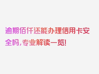 逾期佰仟还能办理信用卡安全吗，专业解读一览！