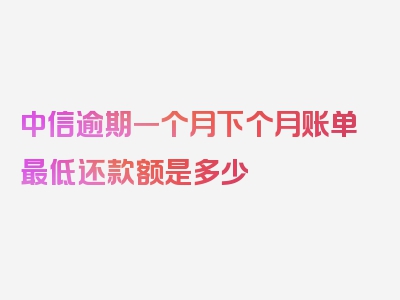 中信逾期一个月下个月账单最低还款额是多少