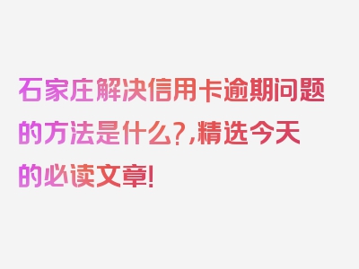 石家庄解决信用卡逾期问题的方法是什么?，精选今天的必读文章！