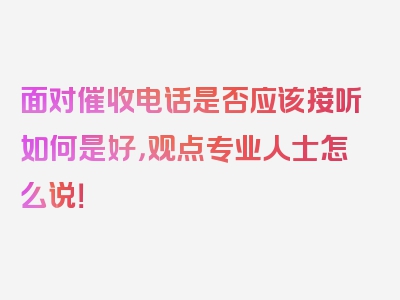 面对催收电话是否应该接听如何是好，观点专业人士怎么说！