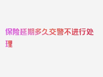 保险延期多久交警不进行处理