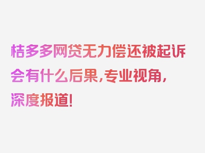 桔多多网贷无力偿还被起诉会有什么后果，专业视角，深度报道！