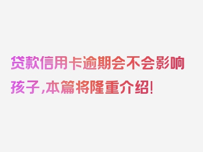 贷款信用卡逾期会不会影响孩子，本篇将隆重介绍!