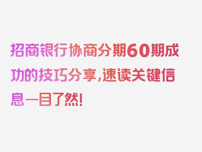 招商银行协商分期60期成功的技巧分享，速读关键信息一目了然！