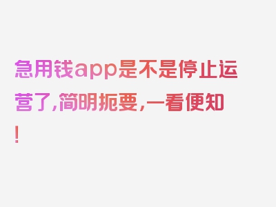 急用钱app是不是停止运营了，简明扼要，一看便知！