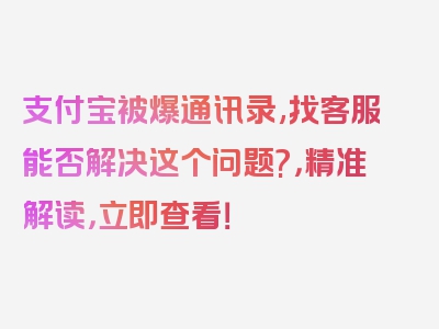 支付宝被爆通讯录,找客服能否解决这个问题?，精准解读，立即查看！