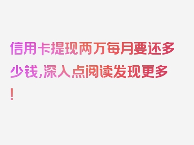 信用卡提现两万每月要还多少钱，深入点阅读发现更多！