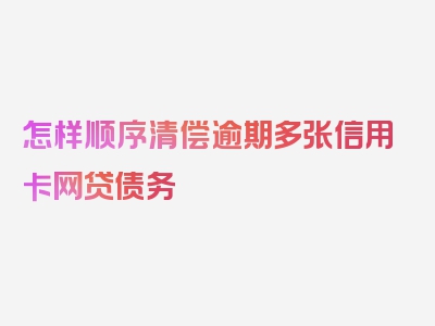 怎样顺序清偿逾期多张信用卡网贷债务