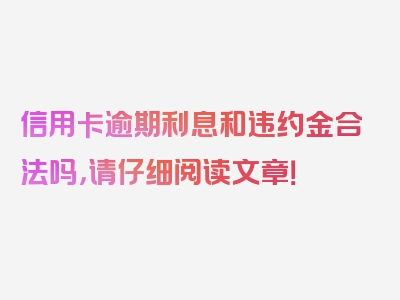 信用卡逾期利息和违约金合法吗，请仔细阅读文章！