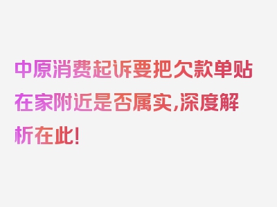 中原消费起诉要把欠款单贴在家附近是否属实，深度解析在此！