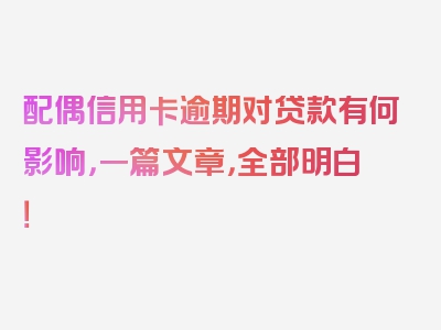 配偶信用卡逾期对贷款有何影响，一篇文章，全部明白！