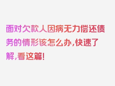 面对欠款人因病无力偿还债务的情形该怎么办，快速了解，看这篇！