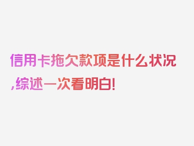 信用卡拖欠款项是什么状况，综述一次看明白！