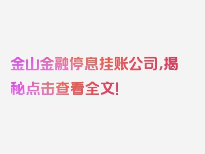 金山金融停息挂账公司，揭秘点击查看全文！