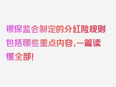 银保监会制定的分红险规则包括哪些重点内容，一篇读懂全部！