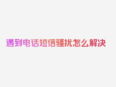 遇到电话短信骚扰怎么解决