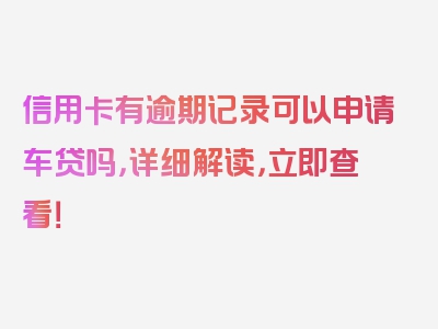 信用卡有逾期记录可以申请车贷吗，详细解读，立即查看！