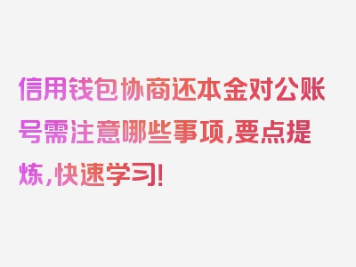 信用钱包协商还本金对公账号需注意哪些事项，要点提炼，快速学习！