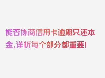 能否协商信用卡逾期只还本金，详析每个部分都重要！