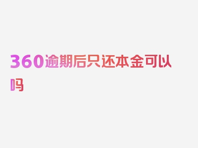 360逾期后只还本金可以吗