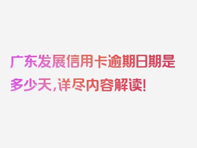 广东发展信用卡逾期日期是多少天，详尽内容解读！