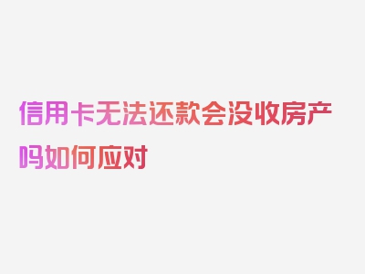 信用卡无法还款会没收房产吗如何应对