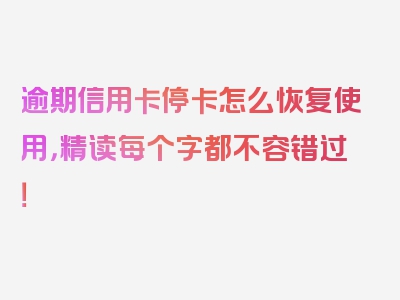 逾期信用卡停卡怎么恢复使用，精读每个字都不容错过！