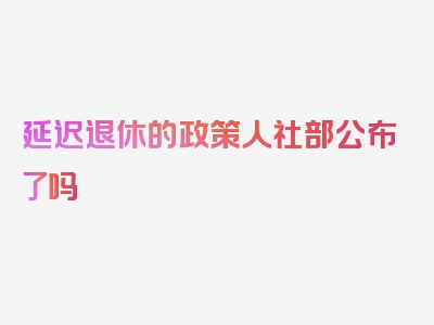 延迟退休的政策人社部公布了吗