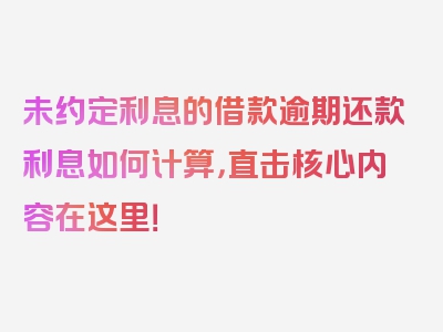 未约定利息的借款逾期还款利息如何计算，直击核心内容在这里！