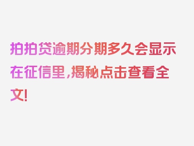 拍拍贷逾期分期多久会显示在征信里，揭秘点击查看全文！