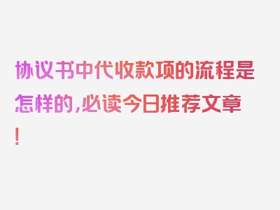 协议书中代收款项的流程是怎样的，必读今日推荐文章！