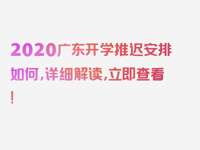 2020广东开学推迟安排如何，详细解读，立即查看！