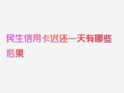 民生信用卡迟还一天有哪些后果