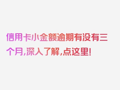 信用卡小金额逾期有没有三个月，深入了解，点这里！